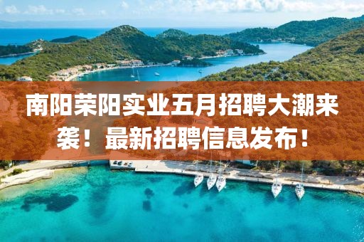 南陽榮陽實(shí)業(yè)五月招聘大潮來襲！最新招聘信息發(fā)布！