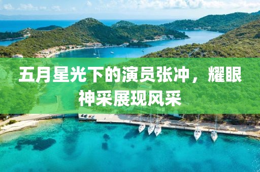 五月星光下的演員張沖，耀眼神采展現(xiàn)風(fēng)采