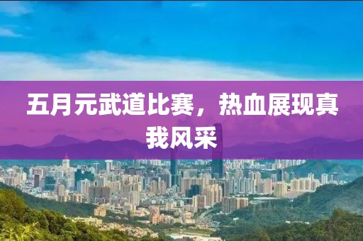 五月元武道比賽，熱血展現(xiàn)真我風(fēng)采