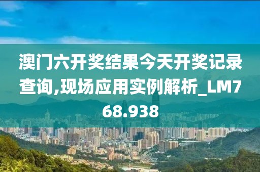 澳門(mén)六開(kāi)獎(jiǎng)結(jié)果今天開(kāi)獎(jiǎng)記錄查詢(xún),現(xiàn)場(chǎng)應(yīng)用實(shí)例解析_LM768.938