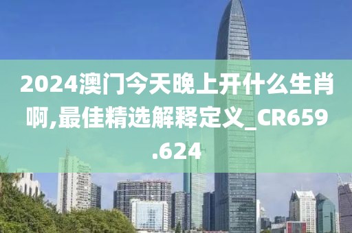 2024澳門今天晚上開什么生肖啊,最佳精選解釋定義_CR659.624