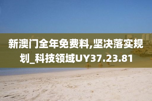 新澳門全年免費料,堅決落實規(guī)劃_科技領(lǐng)域UY37.23.81