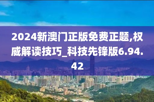2024新澳門正版免費(fèi)正題,權(quán)威解讀技巧_科技先鋒版6.94.42