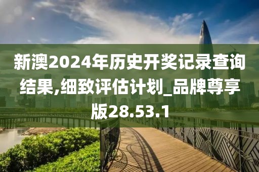 新澳2024年歷史開獎記錄查詢結(jié)果,細(xì)致評估計劃_品牌尊享版28.53.1