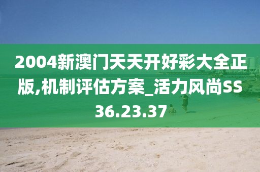 2004新澳門天天開好彩大全正版,機(jī)制評估方案_活力風(fēng)尚SS36.23.37