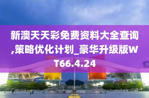 新澳天天彩免費(fèi)資料大全查詢,策略優(yōu)化計(jì)劃_豪華升級版WT66.4.24