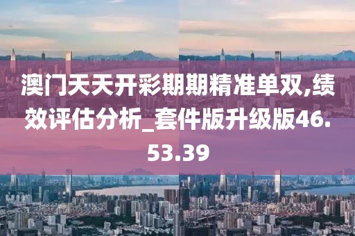 澳門天天開彩期期精準(zhǔn)單雙,績效評估分析_套件版升級版46.53.39