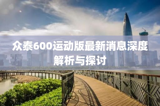 眾泰600運(yùn)動(dòng)版最新消息深度解析與探討