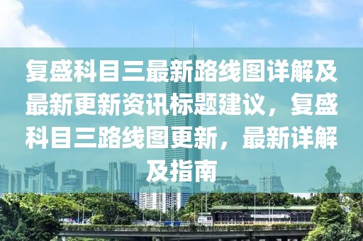 復(fù)盛科目三最新路線圖詳解及最新更新資訊標(biāo)題建議，復(fù)盛科目三路線圖更新，最新詳解及指南