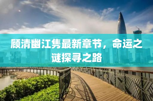 顧清幽江雋最新章節(jié)，命運(yùn)之謎探尋之路