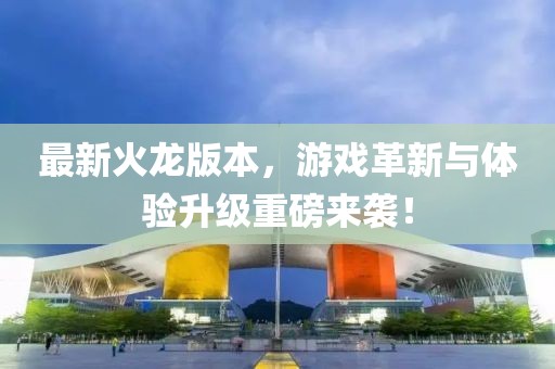 最新火龍版本，游戲革新與體驗(yàn)升級(jí)重磅來襲！